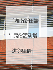 湖南新田端午民俗活动增进邻里情