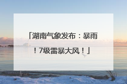 湖南气象发布：暴雨！7级雷暴大风！