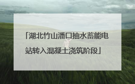 湖北竹山潘口抽水蓄能电站转入混凝土浇筑阶段