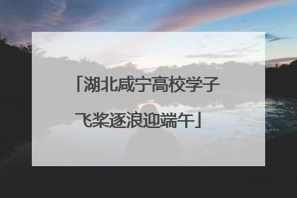 湖北咸宁高校学子飞桨逐浪迎端午