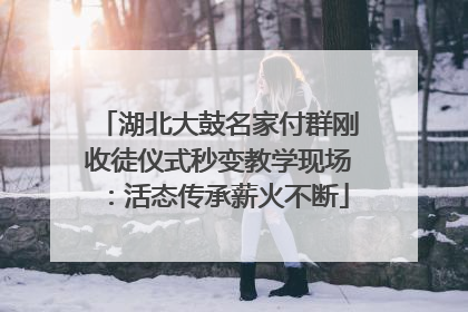 湖北大鼓名家付群刚收徒仪式秒变教学现场：活态传承薪火不断