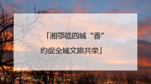 湘鄂赣四城“香”约促全域文旅共荣