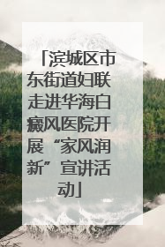 滨城区市东街道妇联走进华海白癜风医院开展“家风润新”宣讲活动