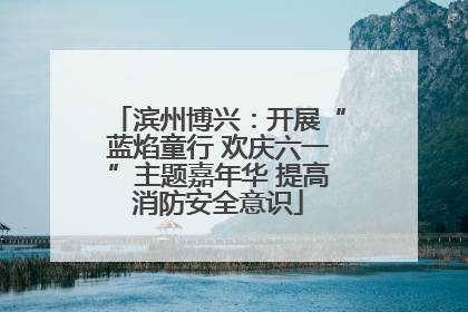 滨州博兴：开展“蓝焰童行 欢庆六一”主题嘉年华 提高消防安全意识