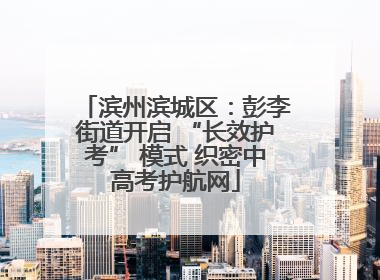 滨州滨城区：彭李街道开启 “长效护考” 模式 织密中高考护航网