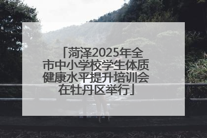 菏泽2025年全市中小学校学生体质健康水平提升培训会在牡丹区举行