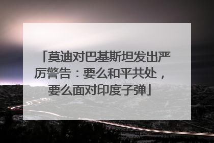 莫迪对巴基斯坦发出严厉警告：要么和平共处，要么面对印度子弹