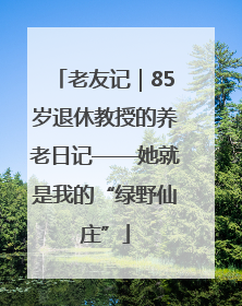 老友记｜85岁退休教授的养老日记——她就是我的“绿野仙庄”