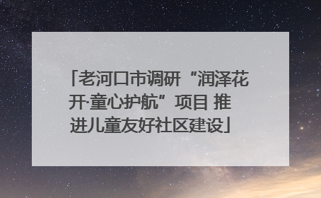 老河口市调研“润泽花开·童心护航”项目 推进儿童友好社区建设