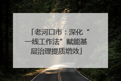 老河口市：深化“一线工作法”赋能基层治理提质增效