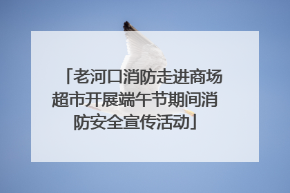 老河口消防走进商场超市开展端午节期间消防安全宣传活动