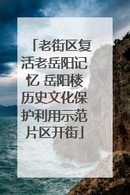 老街区复活老岳阳记忆 岳阳楼历史文化保护利用示范片区开街