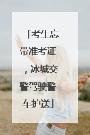 考生忘带准考证，冰城交警驾驶警车护送
