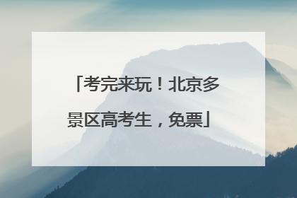 考完来玩！北京多景区高考生，免票