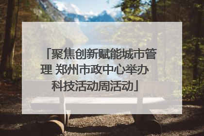 聚焦创新赋能城市管理 郑州市政中心举办科技活动周活动