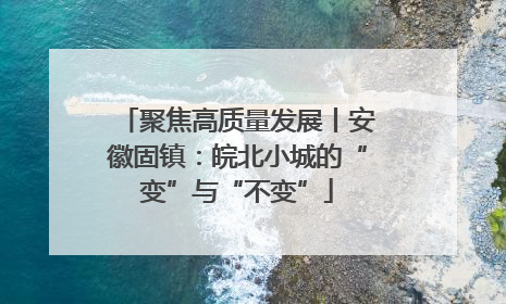 聚焦高质量发展丨安徽固镇：皖北小城的“变”与“不变”