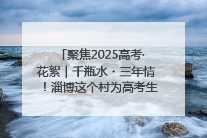 聚焦2025高考·花絮｜千瓶水・三年情！淄博这个村为高考生递上“奋进清凉”