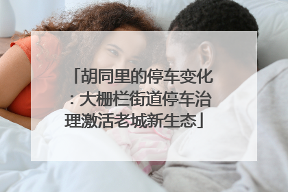 胡同里的停车变化：大栅栏街道停车治理激活老城新生态