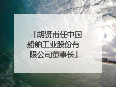 胡贤甫任中国船舶工业股份有限公司董事长
