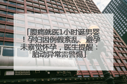 腹痛就医1小时诞男婴！孕妇因例假紊乱、避孕未察觉怀孕，医生提醒：胎动异常需警惕