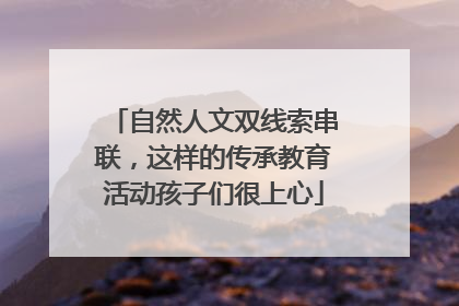 自然人文双线索串联，这样的传承教育活动孩子们很上心