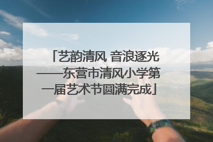 艺韵清风 音浪逐光——东营市清风小学第一届艺术节圆满完成