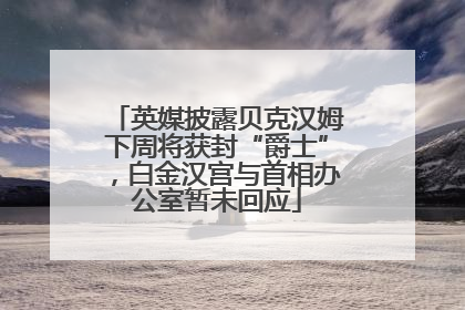 英媒披露贝克汉姆下周将获封“爵士”，白金汉宫与首相办公室暂未回应