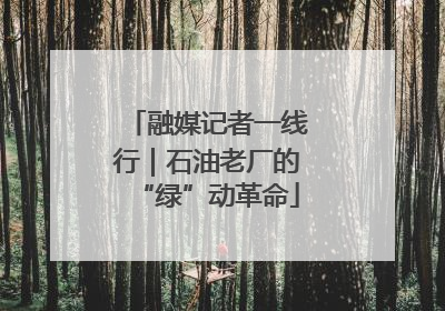 融媒记者一线行｜石油老厂的“绿”动革命