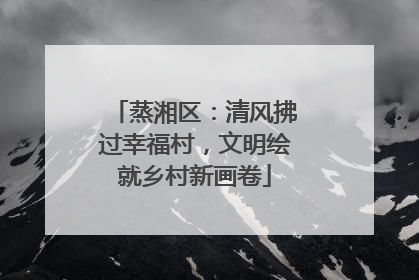 蒸湘区：清风拂过幸福村，文明绘就乡村新画卷