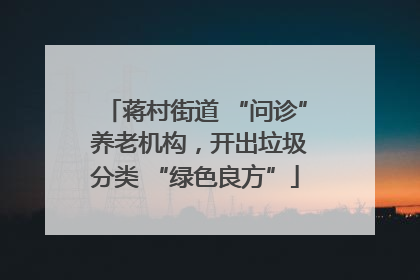 蒋村街道 “问诊” 养老机构，开出垃圾分类 “绿色良方”
