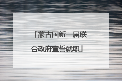 蒙古国新一届联合政府宣誓就职