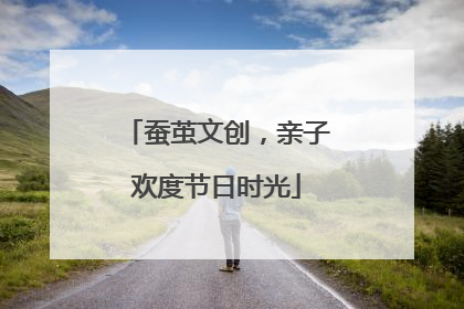 蚕茧文创，亲子欢度节日时光