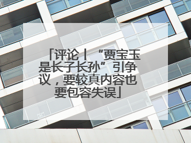 评论丨“贾宝玉是长子长孙”引争议，要较真内容也要包容失误