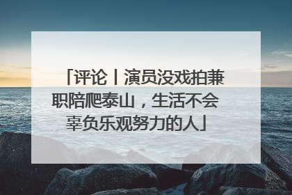 评论丨演员没戏拍兼职陪爬泰山，生活不会辜负乐观努力的人
