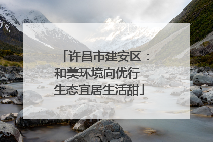 许昌市建安区：和美环境向优行 生态宜居生活甜