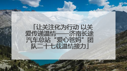 让关注化为行动 以关爱传递温情——济南长途汽车总站“爱心爸妈”团队二十七载温情接力