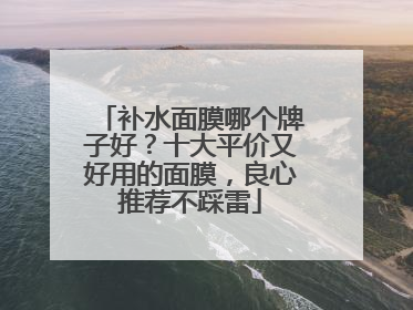 补水面膜哪个牌子好？十大平价又好用的面膜，良心推荐不踩雷