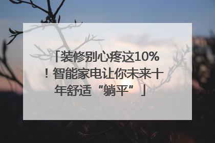 装修别心疼这10%！智能家电让你未来十年舒适“躺平”