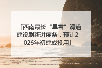 西南最长“旱雪”滑道建设刷新进度条，预计2026年初建成投用