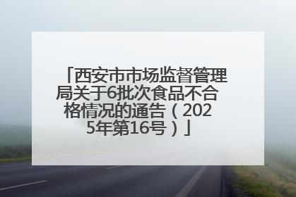 西安市市场监督管理局关于6批次食品不合格情况的通告（2025年第16号）