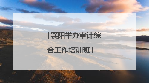 襄阳举办审计综合工作培训班