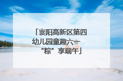 襄阳高新区第四幼儿园童趣六一 “粽”享端午