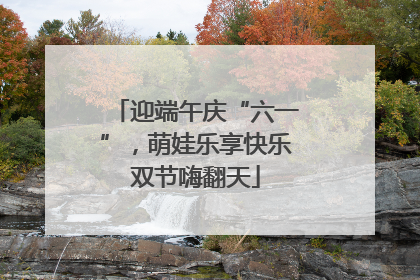 迎端午庆“六一”，萌娃乐享快乐双节嗨翻天