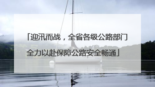 迎汛而战，全省各级公路部门全力以赴保障公路安全畅通