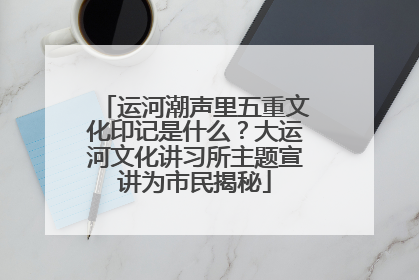 运河潮声里五重文化印记是什么？大运河文化讲习所主题宣讲为市民揭秘