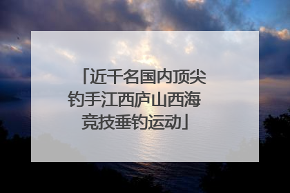 近千名国内顶尖钓手江西庐山西海竞技垂钓运动