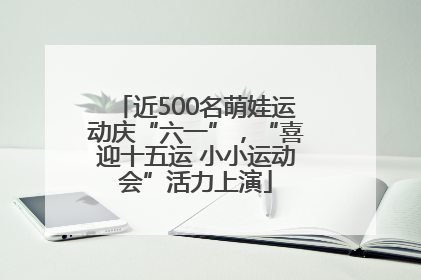近500名萌娃运动庆“六一”，“喜迎十五运 小小运动会”活力上演