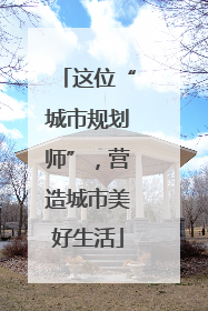 这位“城市规划师”，营造城市美好生活