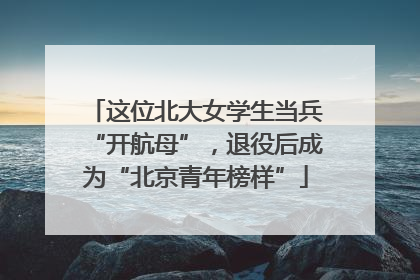 这位北大女学生当兵“开航母”，退役后成为“北京青年榜样”