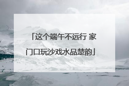 这个端午不远行 家门口玩沙戏水品楚韵